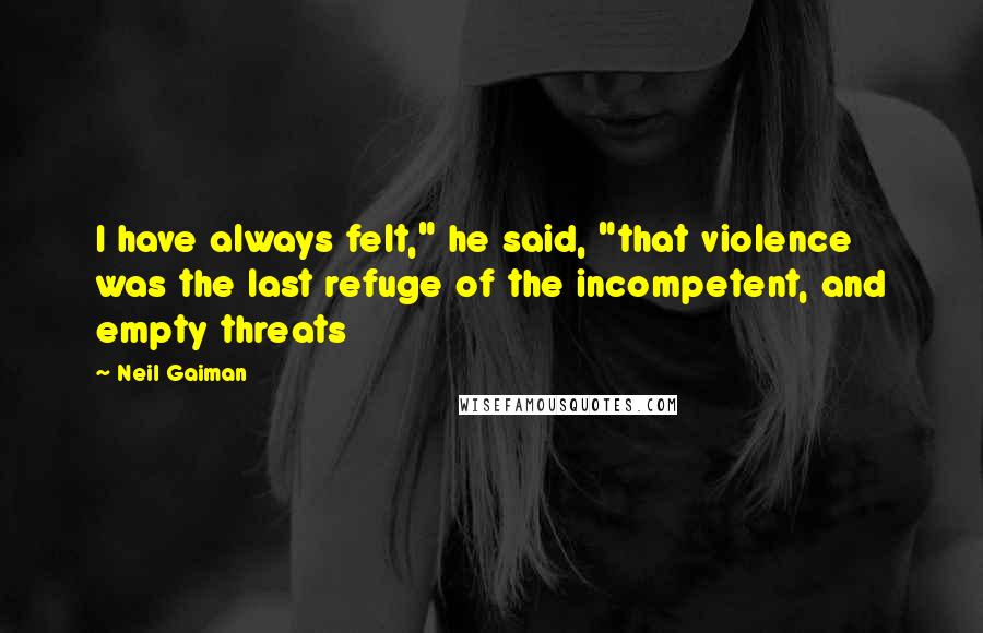 Neil Gaiman Quotes: I have always felt," he said, "that violence was the last refuge of the incompetent, and empty threats