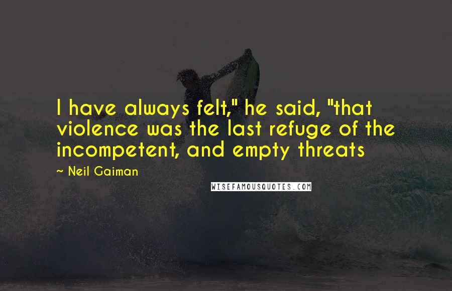Neil Gaiman Quotes: I have always felt," he said, "that violence was the last refuge of the incompetent, and empty threats