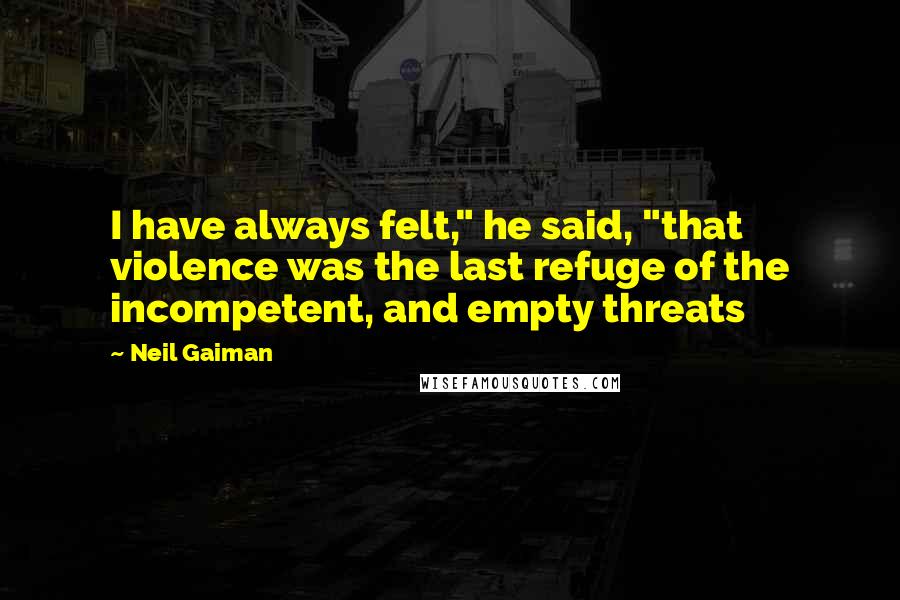 Neil Gaiman Quotes: I have always felt," he said, "that violence was the last refuge of the incompetent, and empty threats