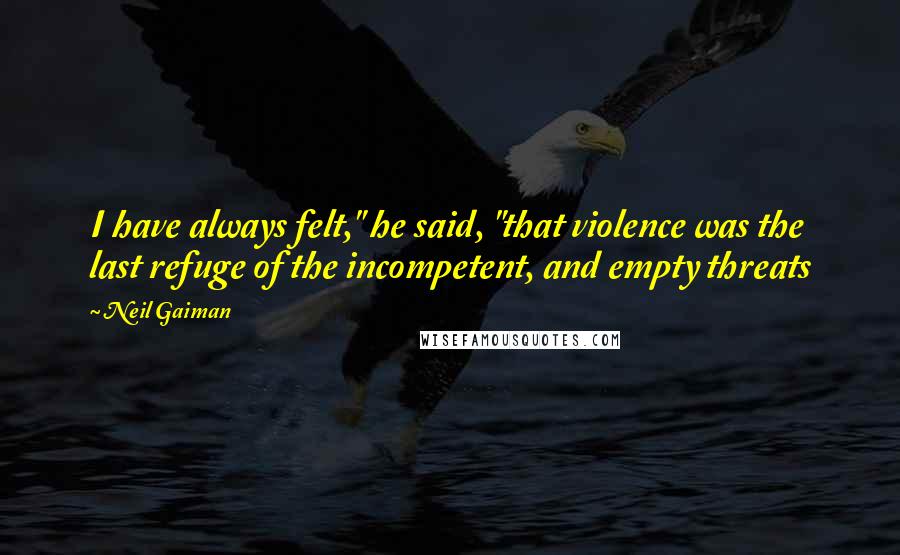 Neil Gaiman Quotes: I have always felt," he said, "that violence was the last refuge of the incompetent, and empty threats
