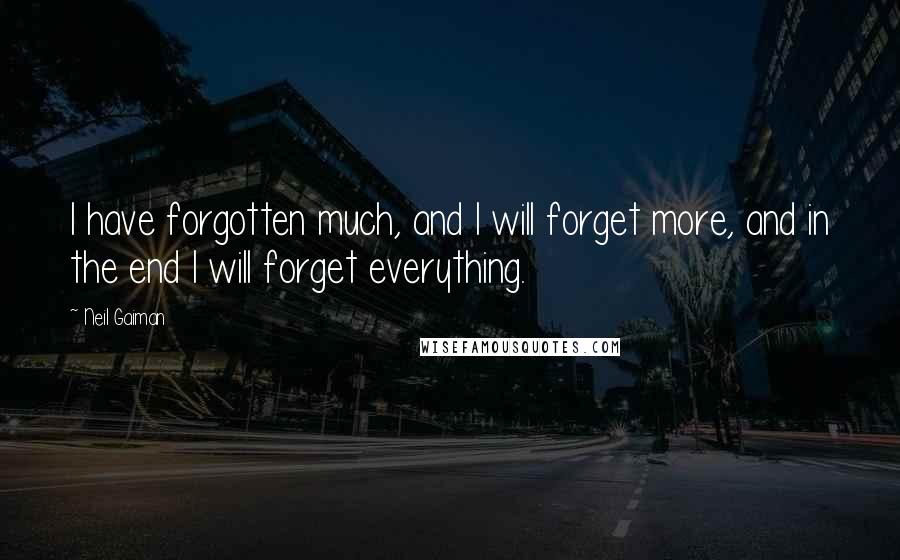 Neil Gaiman Quotes: I have forgotten much, and I will forget more, and in the end I will forget everything.
