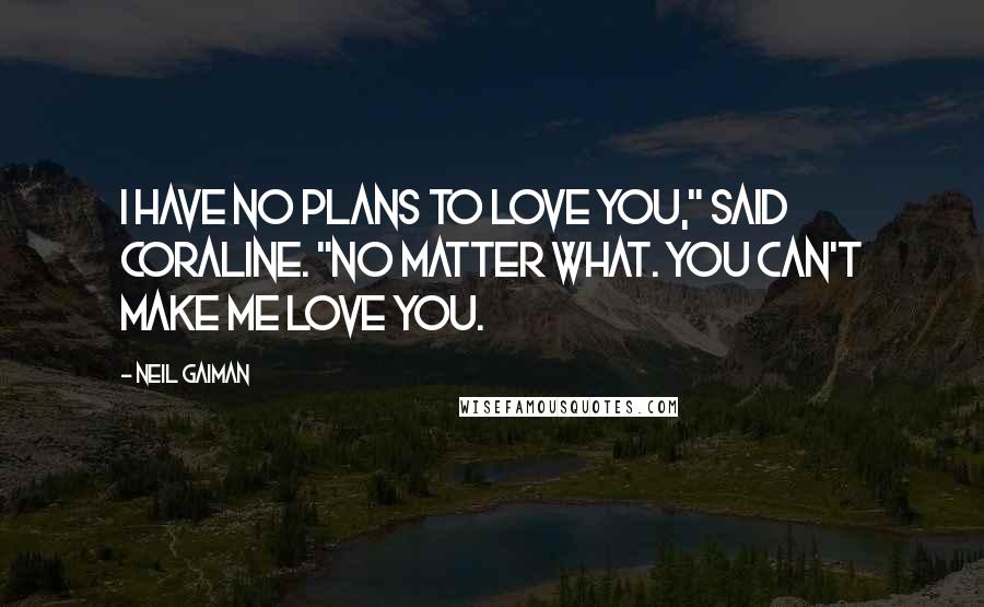 Neil Gaiman Quotes: I have no plans to love you," said Coraline. "No matter what. You can't make me love you.