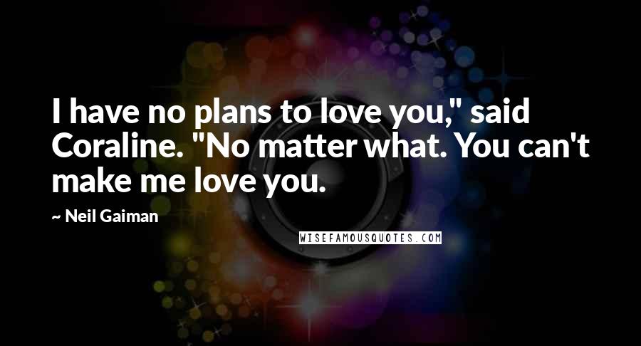 Neil Gaiman Quotes: I have no plans to love you," said Coraline. "No matter what. You can't make me love you.