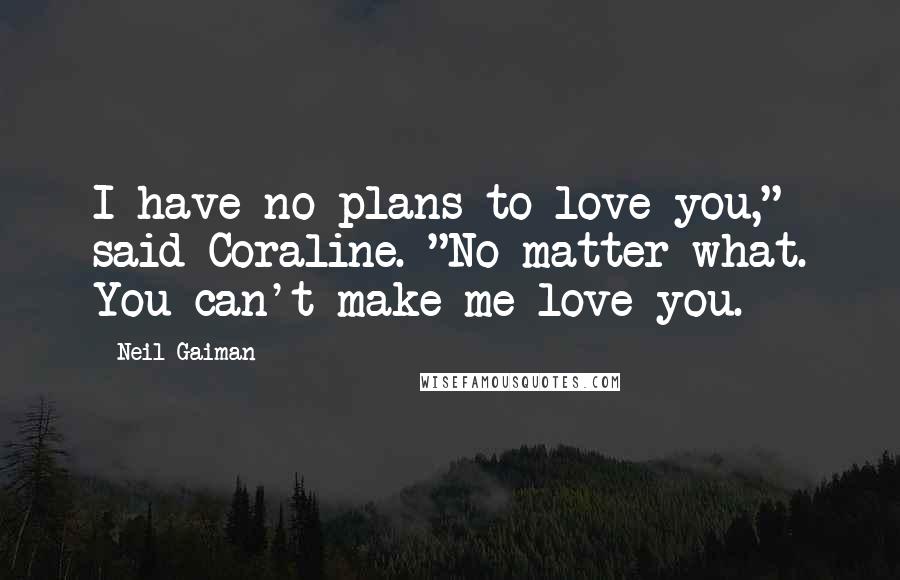 Neil Gaiman Quotes: I have no plans to love you," said Coraline. "No matter what. You can't make me love you.