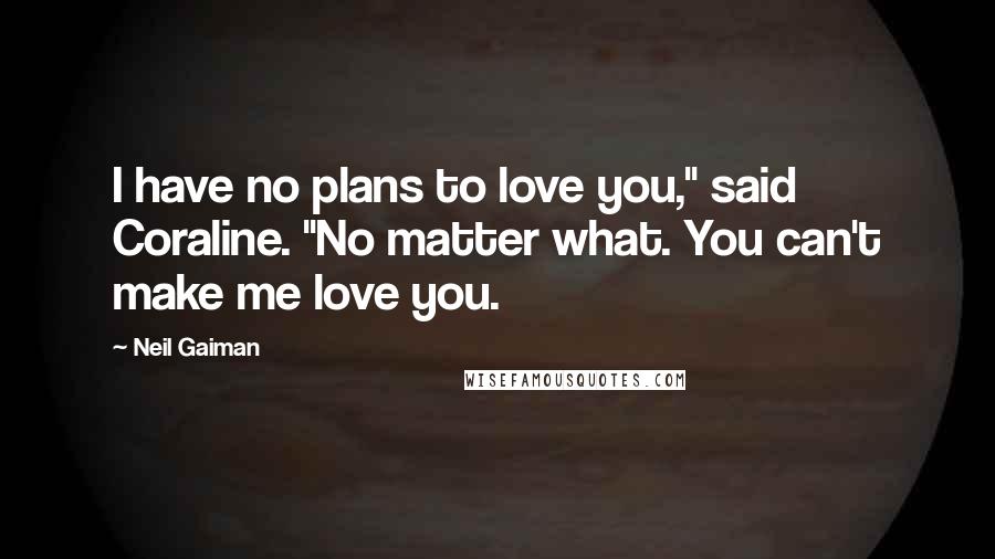 Neil Gaiman Quotes: I have no plans to love you," said Coraline. "No matter what. You can't make me love you.