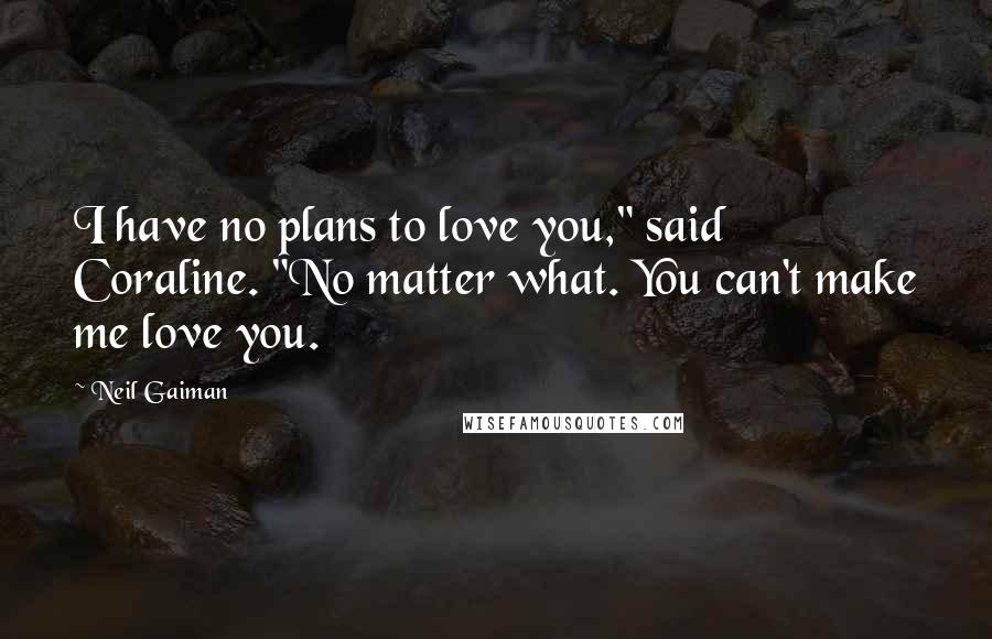 Neil Gaiman Quotes: I have no plans to love you," said Coraline. "No matter what. You can't make me love you.