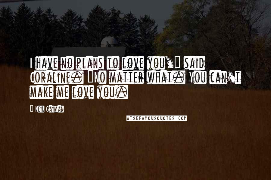 Neil Gaiman Quotes: I have no plans to love you," said Coraline. "No matter what. You can't make me love you.