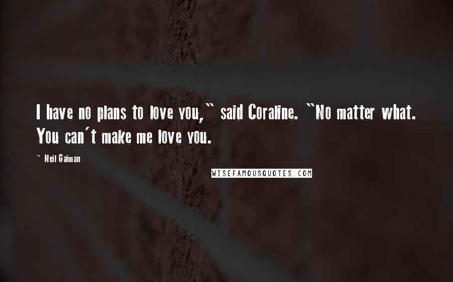 Neil Gaiman Quotes: I have no plans to love you," said Coraline. "No matter what. You can't make me love you.