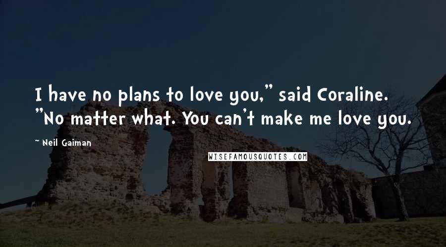 Neil Gaiman Quotes: I have no plans to love you," said Coraline. "No matter what. You can't make me love you.