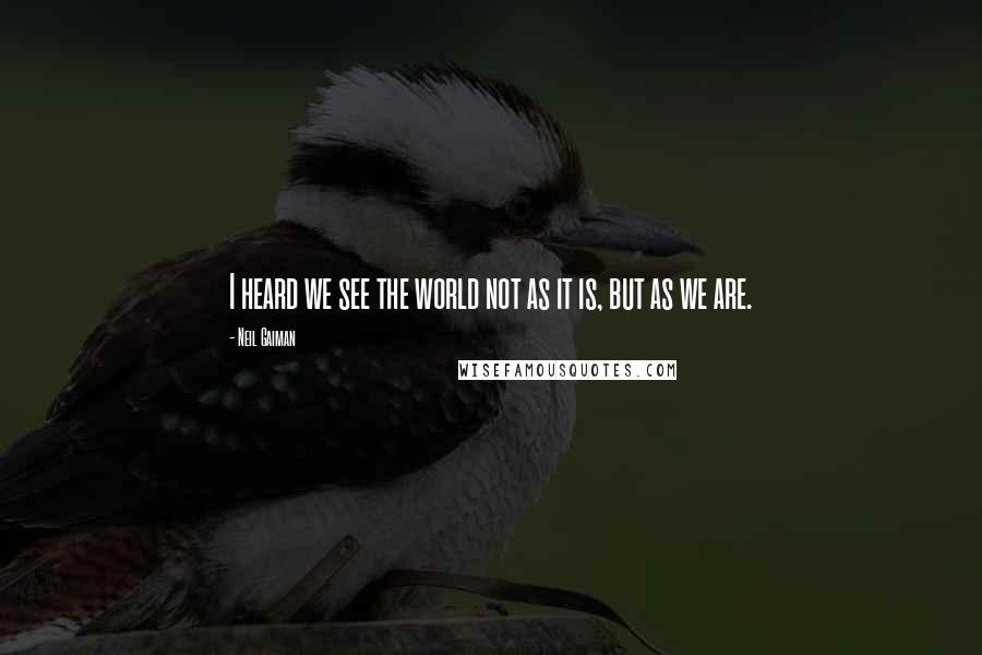 Neil Gaiman Quotes: I heard we see the world not as it is, but as we are.