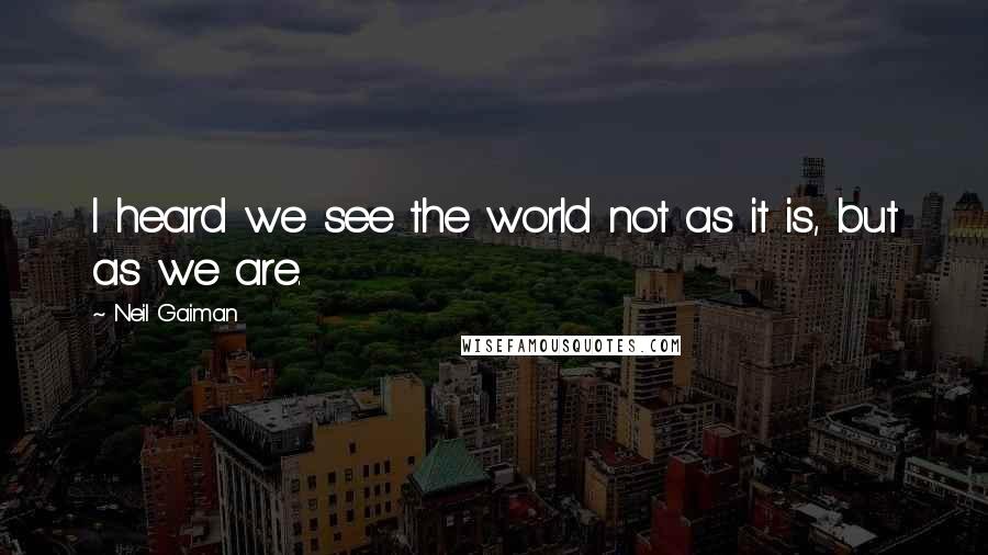 Neil Gaiman Quotes: I heard we see the world not as it is, but as we are.