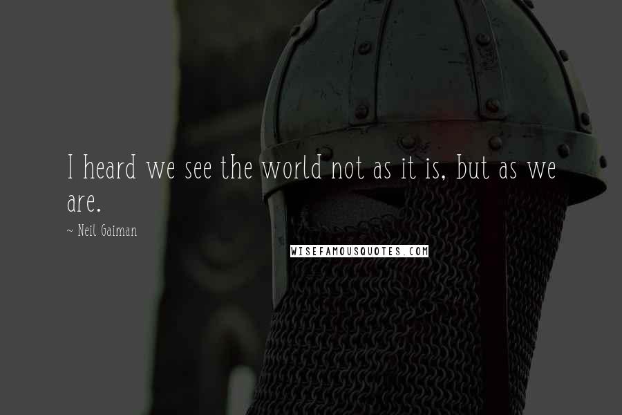 Neil Gaiman Quotes: I heard we see the world not as it is, but as we are.