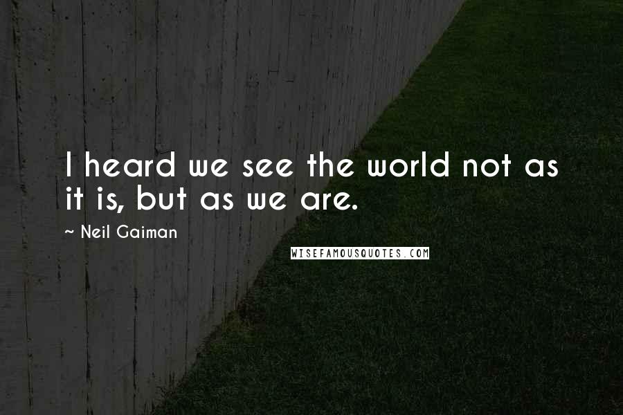 Neil Gaiman Quotes: I heard we see the world not as it is, but as we are.
