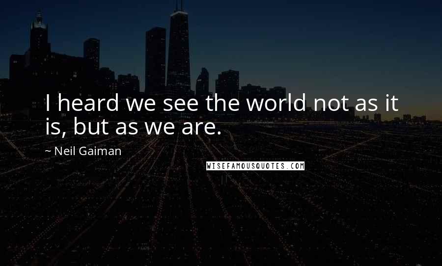 Neil Gaiman Quotes: I heard we see the world not as it is, but as we are.