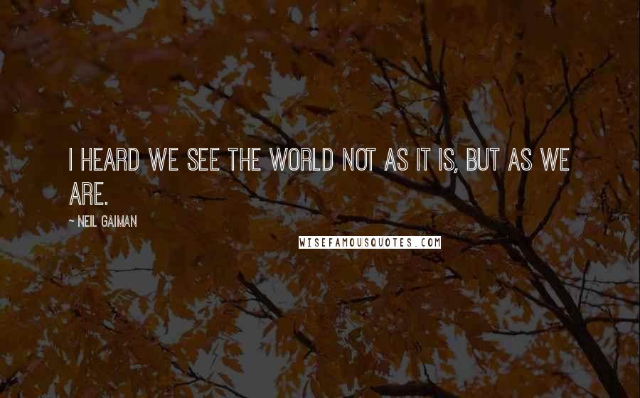 Neil Gaiman Quotes: I heard we see the world not as it is, but as we are.