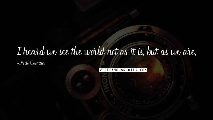 Neil Gaiman Quotes: I heard we see the world not as it is, but as we are.
