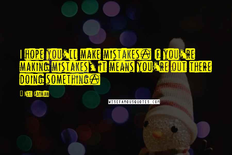 Neil Gaiman Quotes: I hope you'll make mistakes. If you're making mistakes, it means you're out there doing something.