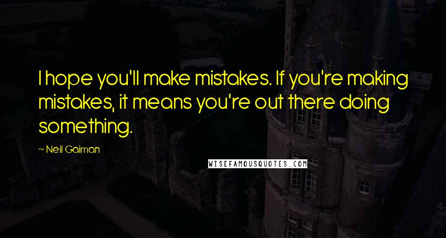 Neil Gaiman Quotes: I hope you'll make mistakes. If you're making mistakes, it means you're out there doing something.