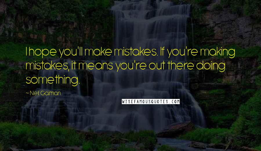 Neil Gaiman Quotes: I hope you'll make mistakes. If you're making mistakes, it means you're out there doing something.