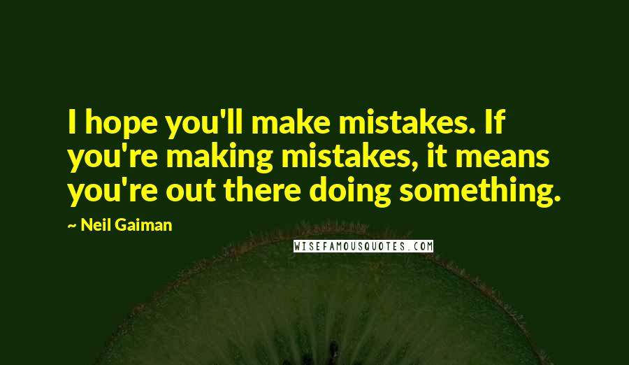 Neil Gaiman Quotes: I hope you'll make mistakes. If you're making mistakes, it means you're out there doing something.