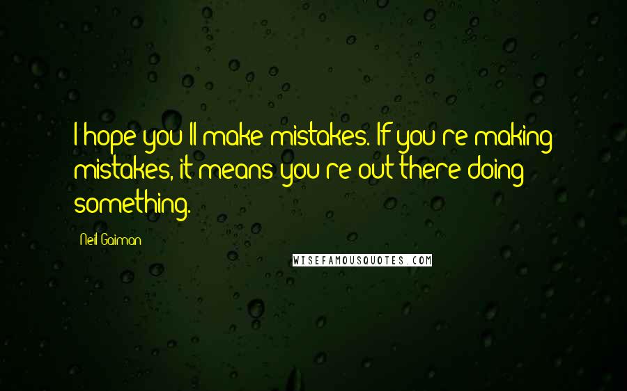 Neil Gaiman Quotes: I hope you'll make mistakes. If you're making mistakes, it means you're out there doing something.