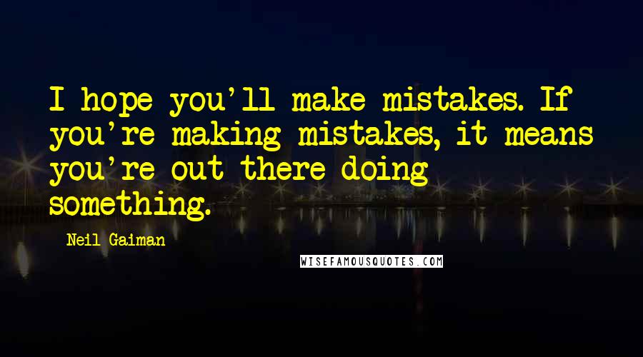 Neil Gaiman Quotes: I hope you'll make mistakes. If you're making mistakes, it means you're out there doing something.