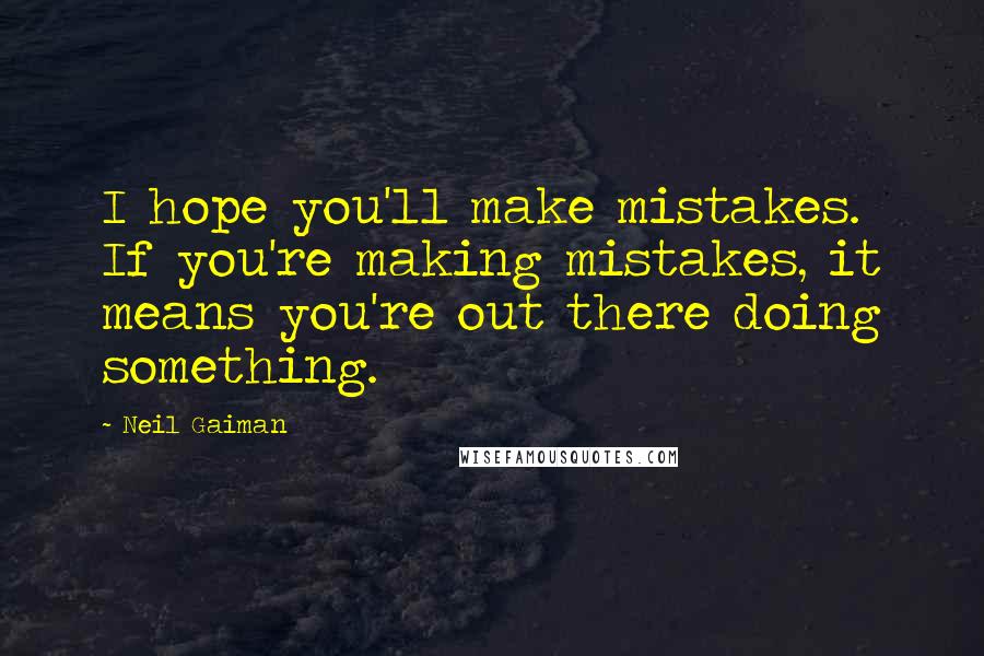 Neil Gaiman Quotes: I hope you'll make mistakes. If you're making mistakes, it means you're out there doing something.