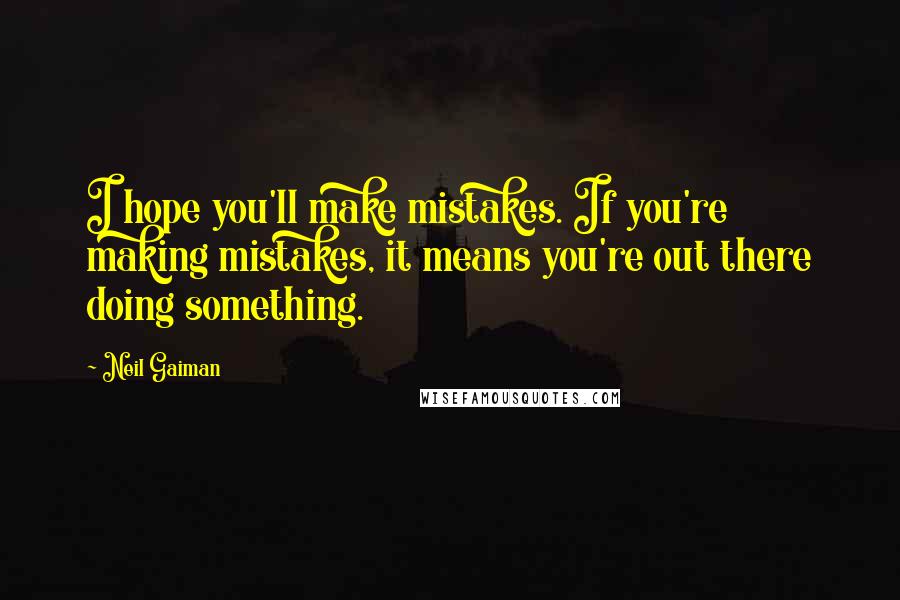 Neil Gaiman Quotes: I hope you'll make mistakes. If you're making mistakes, it means you're out there doing something.