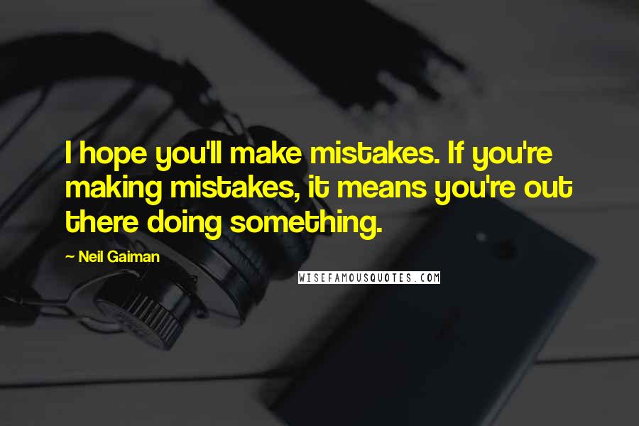 Neil Gaiman Quotes: I hope you'll make mistakes. If you're making mistakes, it means you're out there doing something.