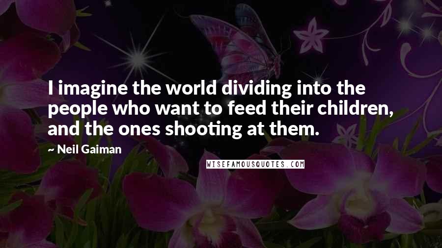 Neil Gaiman Quotes: I imagine the world dividing into the people who want to feed their children, and the ones shooting at them.