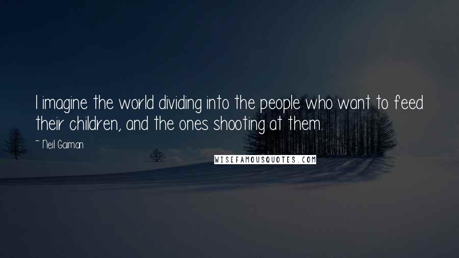 Neil Gaiman Quotes: I imagine the world dividing into the people who want to feed their children, and the ones shooting at them.