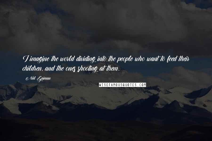 Neil Gaiman Quotes: I imagine the world dividing into the people who want to feed their children, and the ones shooting at them.