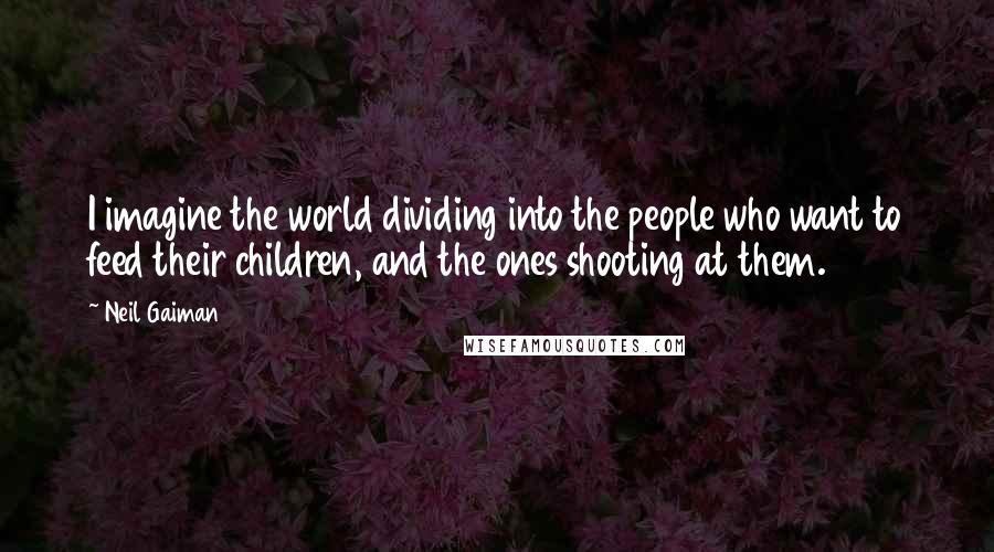 Neil Gaiman Quotes: I imagine the world dividing into the people who want to feed their children, and the ones shooting at them.