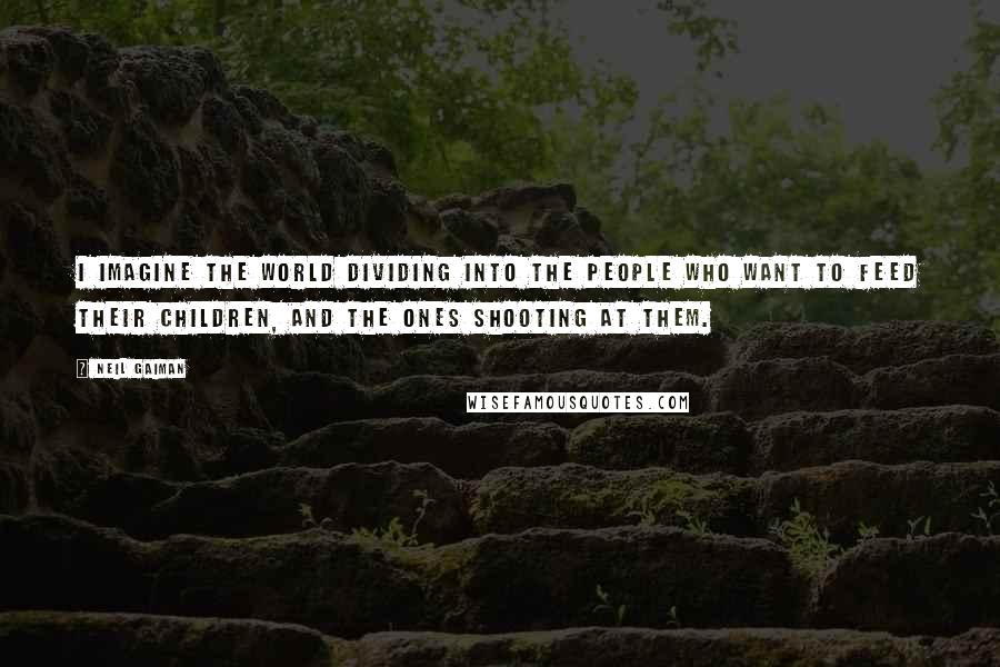 Neil Gaiman Quotes: I imagine the world dividing into the people who want to feed their children, and the ones shooting at them.