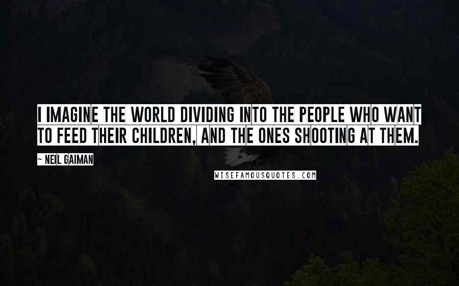 Neil Gaiman Quotes: I imagine the world dividing into the people who want to feed their children, and the ones shooting at them.
