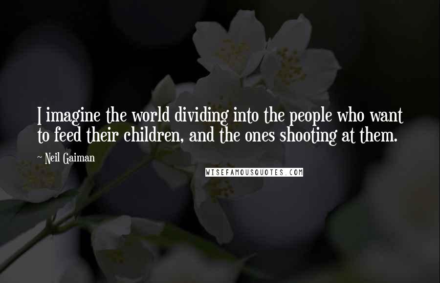 Neil Gaiman Quotes: I imagine the world dividing into the people who want to feed their children, and the ones shooting at them.