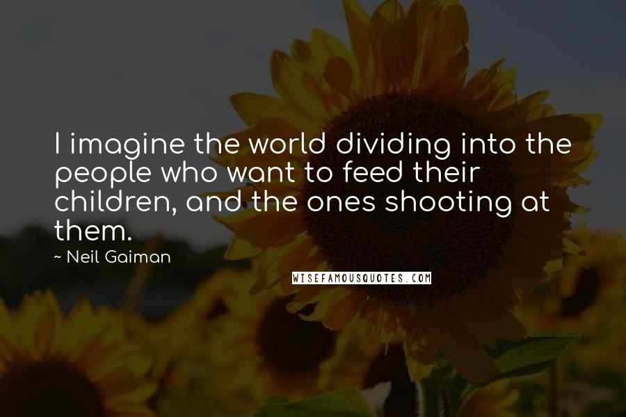 Neil Gaiman Quotes: I imagine the world dividing into the people who want to feed their children, and the ones shooting at them.