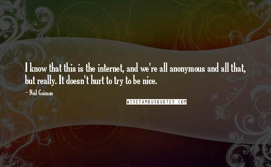 Neil Gaiman Quotes: I know that this is the internet, and we're all anonymous and all that, but really. It doesn't hurt to try to be nice.