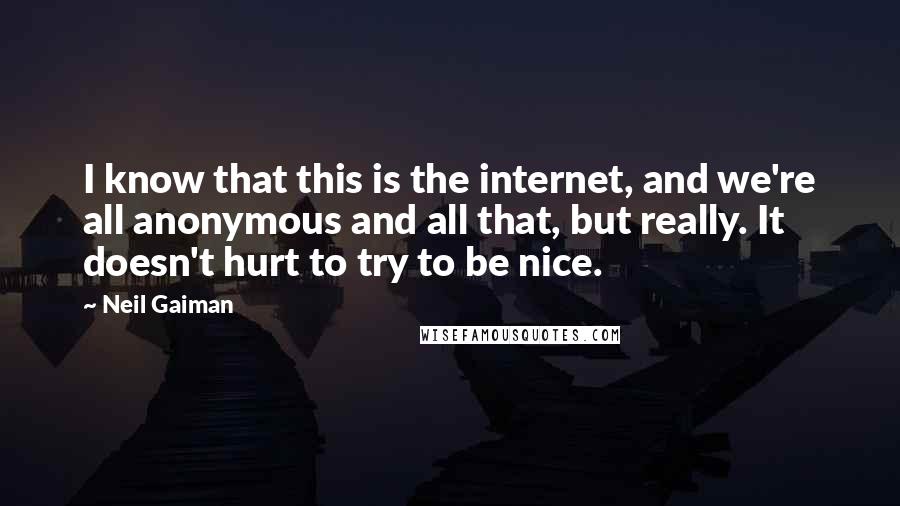 Neil Gaiman Quotes: I know that this is the internet, and we're all anonymous and all that, but really. It doesn't hurt to try to be nice.