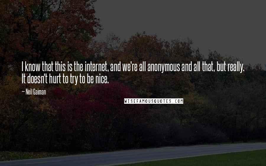 Neil Gaiman Quotes: I know that this is the internet, and we're all anonymous and all that, but really. It doesn't hurt to try to be nice.