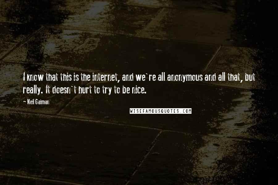 Neil Gaiman Quotes: I know that this is the internet, and we're all anonymous and all that, but really. It doesn't hurt to try to be nice.