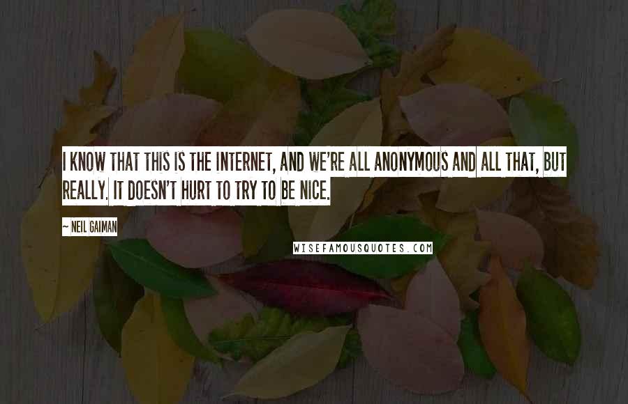 Neil Gaiman Quotes: I know that this is the internet, and we're all anonymous and all that, but really. It doesn't hurt to try to be nice.