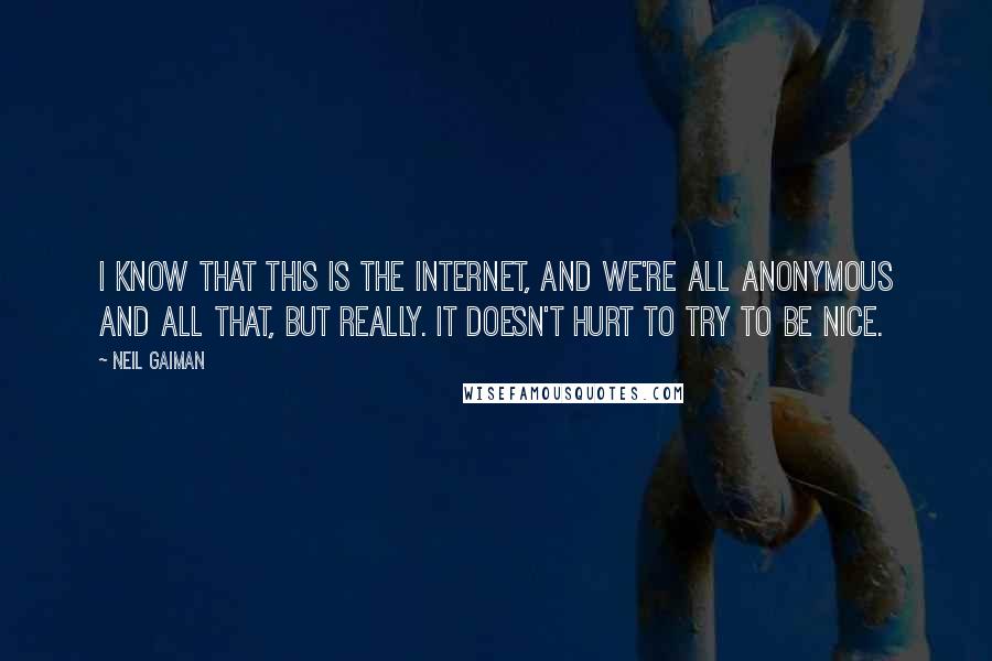 Neil Gaiman Quotes: I know that this is the internet, and we're all anonymous and all that, but really. It doesn't hurt to try to be nice.