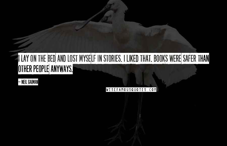 Neil Gaiman Quotes: I lay on the bed and lost myself in stories. I liked that. Books were safer than other people anyways.
