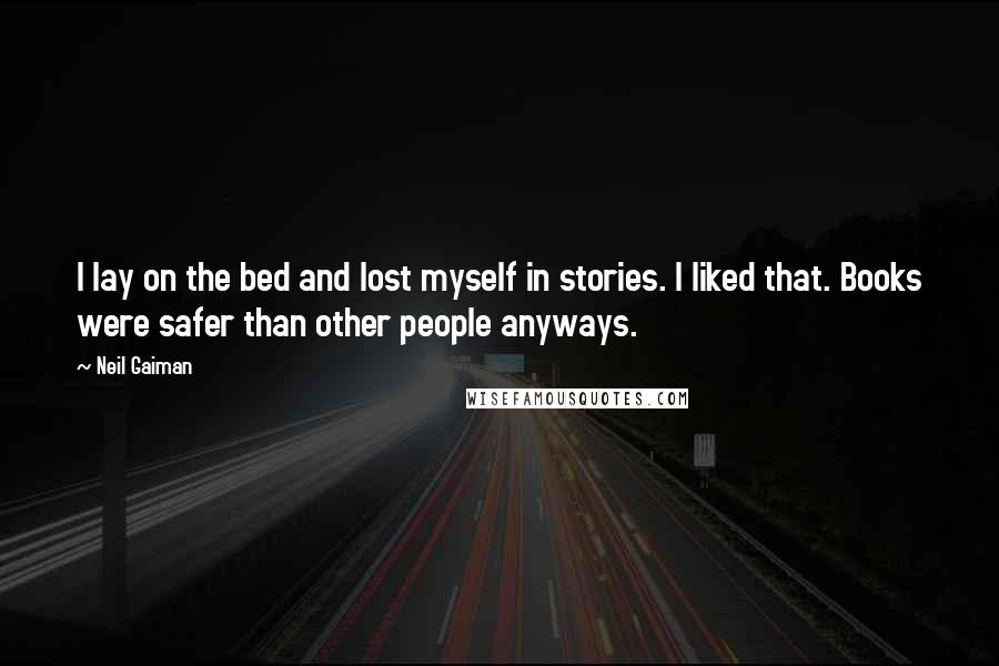 Neil Gaiman Quotes: I lay on the bed and lost myself in stories. I liked that. Books were safer than other people anyways.