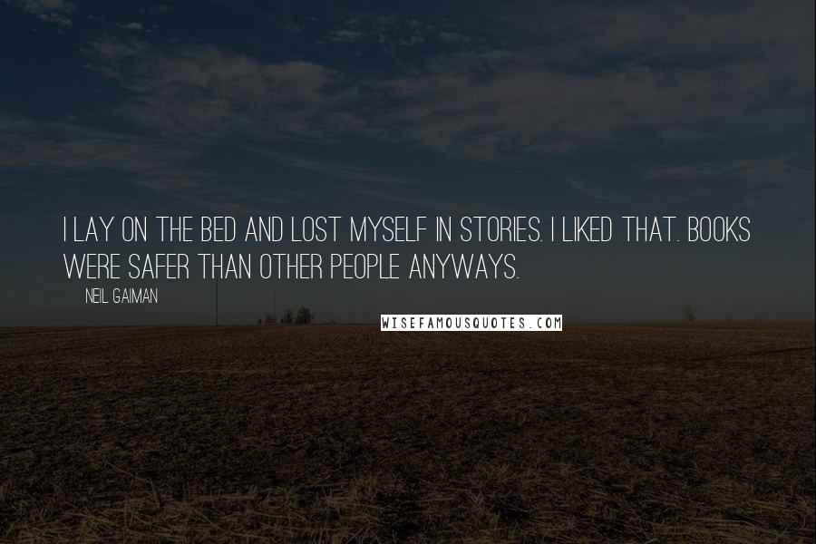 Neil Gaiman Quotes: I lay on the bed and lost myself in stories. I liked that. Books were safer than other people anyways.