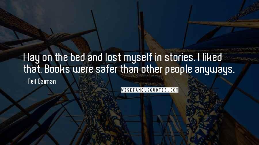 Neil Gaiman Quotes: I lay on the bed and lost myself in stories. I liked that. Books were safer than other people anyways.