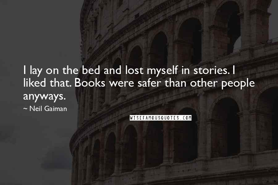 Neil Gaiman Quotes: I lay on the bed and lost myself in stories. I liked that. Books were safer than other people anyways.