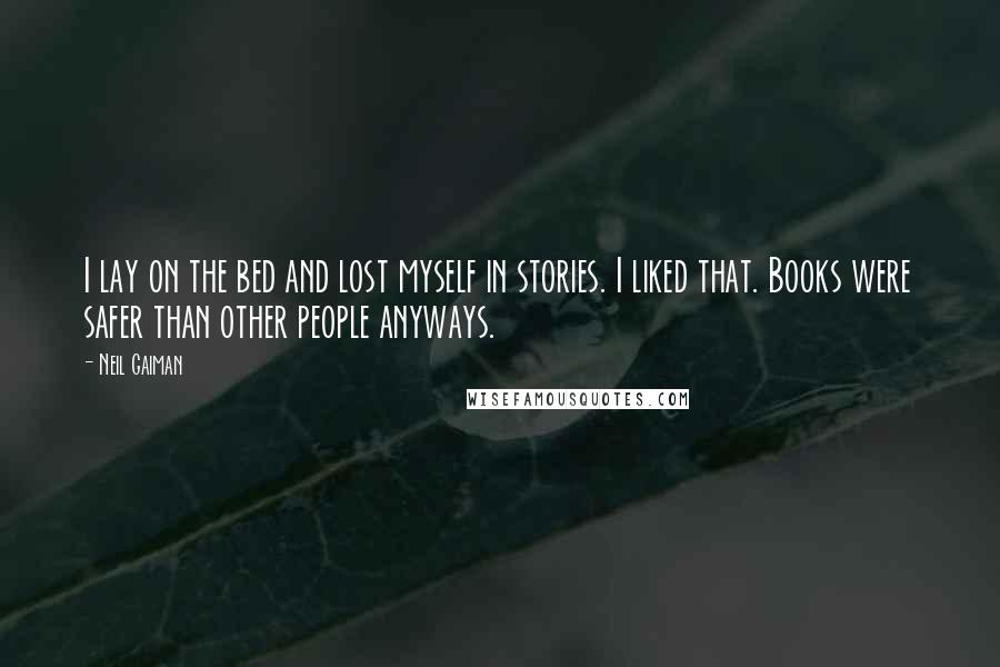 Neil Gaiman Quotes: I lay on the bed and lost myself in stories. I liked that. Books were safer than other people anyways.