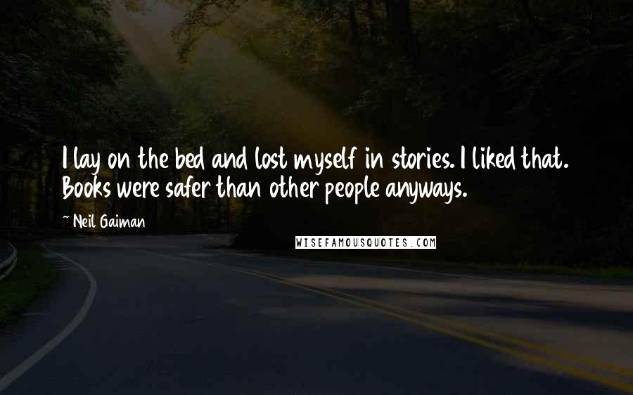 Neil Gaiman Quotes: I lay on the bed and lost myself in stories. I liked that. Books were safer than other people anyways.